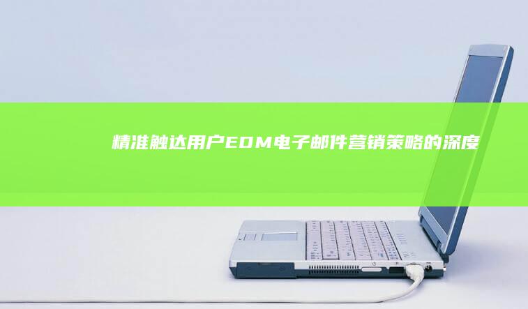 精准触达用户：EDM电子邮件营销策略的深度剖析