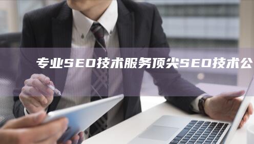 专业SEO技术服务：顶尖SEO技术公司助您的网站排名飙升