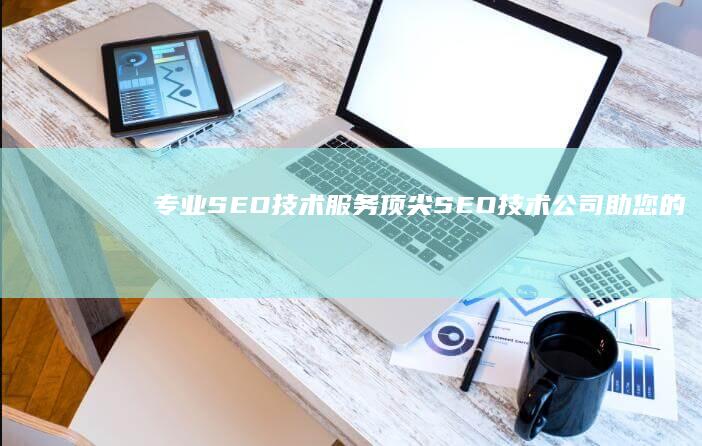 专业SEO技术服务：顶尖SEO技术公司助您的网站排名飙升